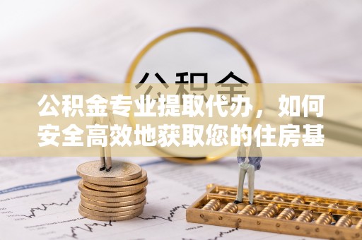 管理公积金专业提取代办，如何安全高效地获取您的住房基金