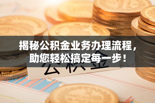 管理揭秘公积金业务办理流程，助您轻松搞定每一步！