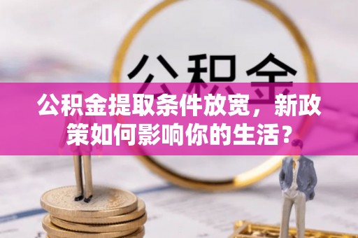 管理公积金提取条件放宽，新政策如何影响你的生活？