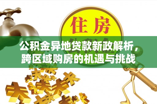 管理公积金异地贷款新政解析，跨区域购房的机遇与挑战