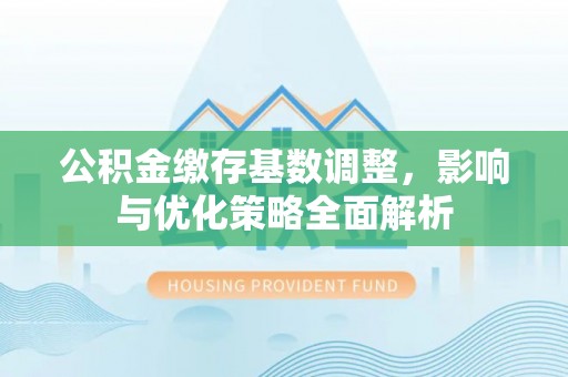 管理公积金缴存基数调整，影响与优化策略全面解析