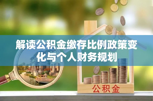 管理解读公积金缴存比例政策变化与个人财务规划
