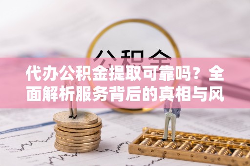 管理代办公积金提取可靠吗？全面解析服务背后的真相与风险