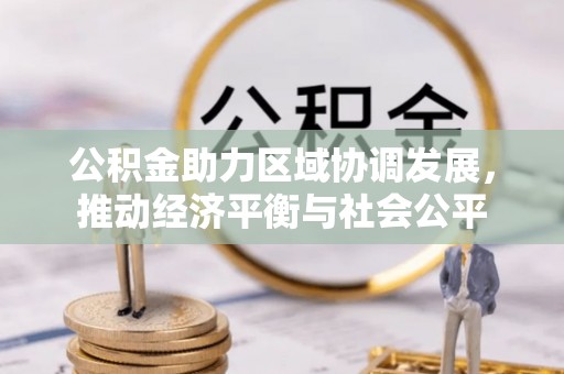 管理公积金助力区域协调发展，推动经济平衡与社会公平