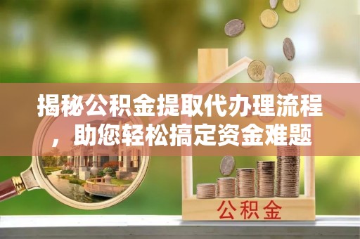 管理揭秘公积金提取代办理流程，助您轻松搞定资金难题