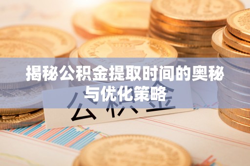 管理揭秘公积金提取时间的奥秘与优化策略