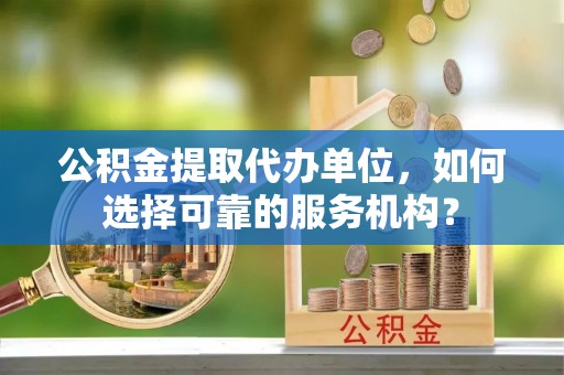 管理公积金提取代办单位，如何选择可靠的服务机构？