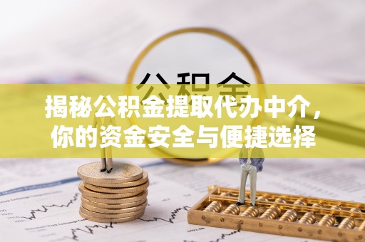 管理揭秘公积金提取代办中介，你的资金安全与便捷选择