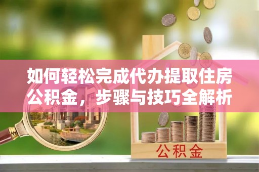 管理如何轻松完成代办提取住房公积金，步骤与技巧全解析