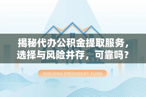 管理揭秘代办公积金提取服务，选择与风险并存，可靠吗？