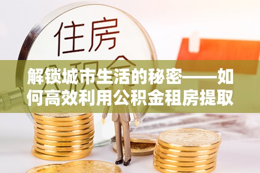 管理解锁城市生活的秘密——如何高效利用公积金租房提取政策优化居住体验