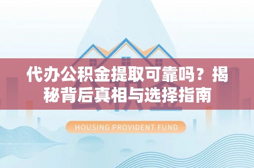 管理代办公积金提取可靠吗？揭秘背后真相与选择指南