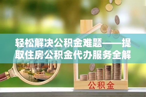 管理轻松解决公积金难题——提取住房公积金代办服务全解析