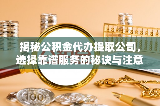 管理揭秘公积金代办提取公司，选择靠谱服务的秘诀与注意事项