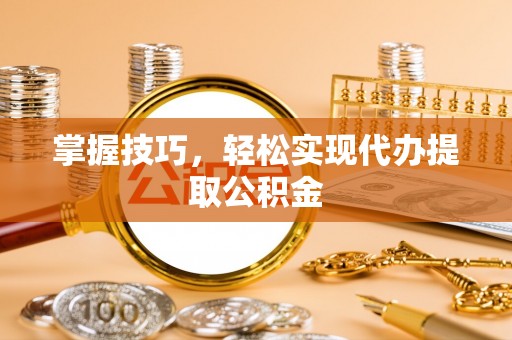 管理掌握技巧，轻松实现代办提取公积金