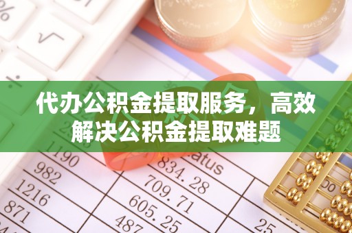管理代办公积金提取服务，高效解决公积金提取难题