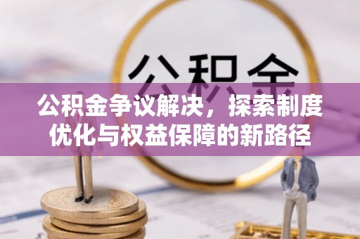 管理公积金争议解决，探索制度优化与权益保障的新路径