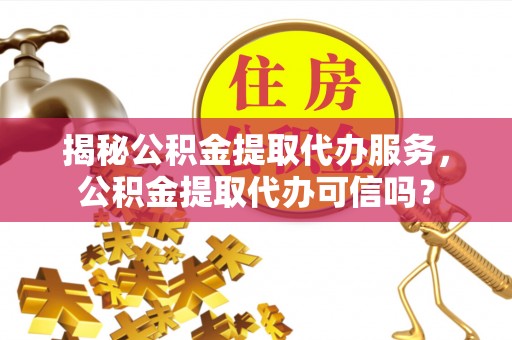 管理揭秘公积金提取代办服务，公积金提取代办可信吗？