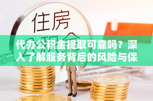 管理代办公积金提取可靠吗？深入了解服务背后的风险与保障