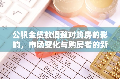 管理公积金贷款调整对购房的影响，市场变化与购房者的新选择