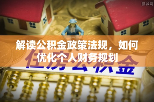 管理解读公积金政策法规，如何优化个人财务规划