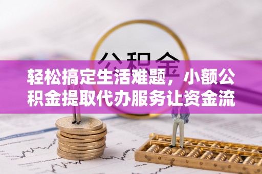 管理轻松搞定生活难题，小额公积金提取代办服务让资金流转更便捷