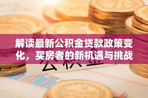 管理解读最新公积金贷款政策变化，买房者的新机遇与挑战