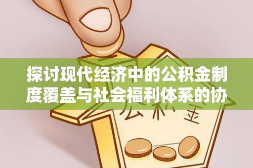 管理探讨现代经济中的公积金制度覆盖与社会福利体系的协同发展
