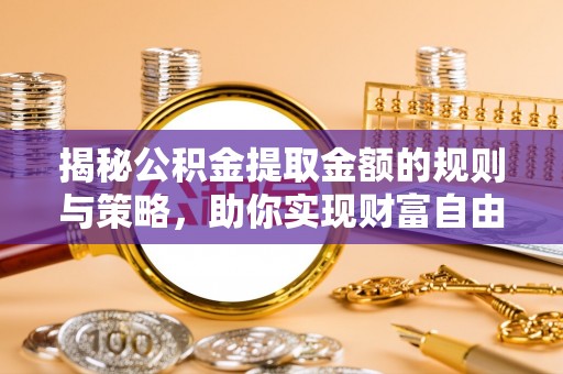 管理揭秘公积金提取金额的规则与策略，助你实现财富自由