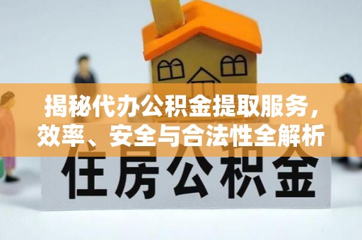 管理揭秘代办公积金提取服务，效率、安全与合法性全解析