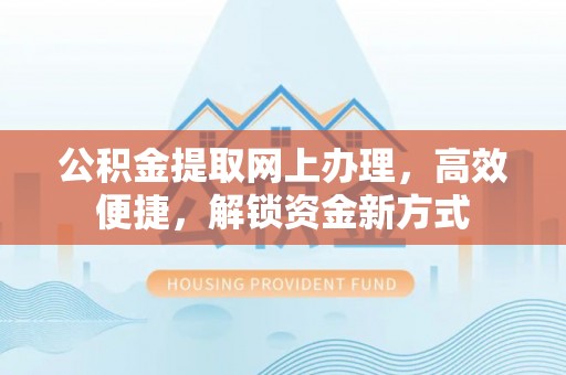 管理公积金提取网上办理，高效便捷，解锁资金新方式