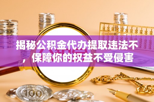 管理揭秘公积金代办提取违法不，保障你的权益不受侵害