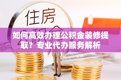管理如何高效办理公积金装修提取？专业代办服务解析
