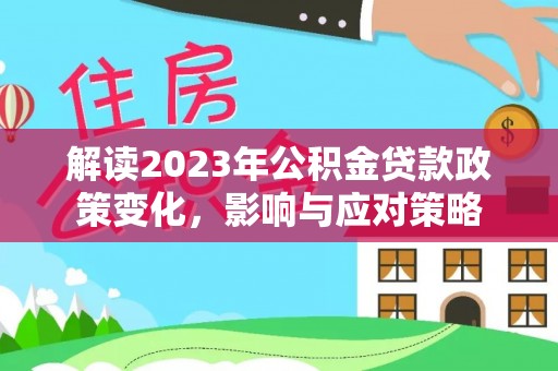 管理解读2023年公积金贷款政策变化，影响与应对策略