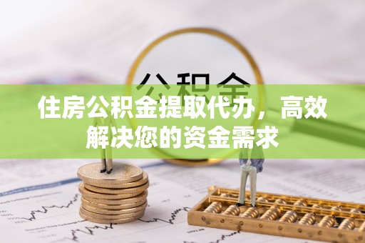 管理住房公积金提取代办，高效解决您的资金需求