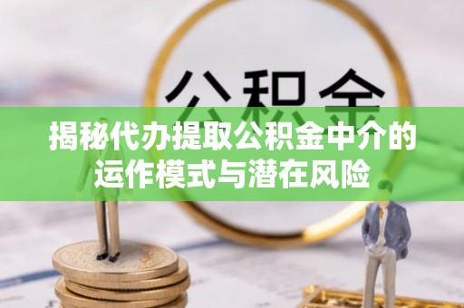 管理揭秘代办提取公积金中介的运作模式与潜在风险