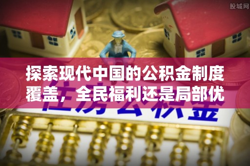 管理探索现代中国的公积金制度覆盖，全民福利还是局部优势？