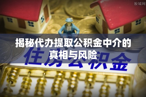 管理揭秘代办提取公积金中介的真相与风险