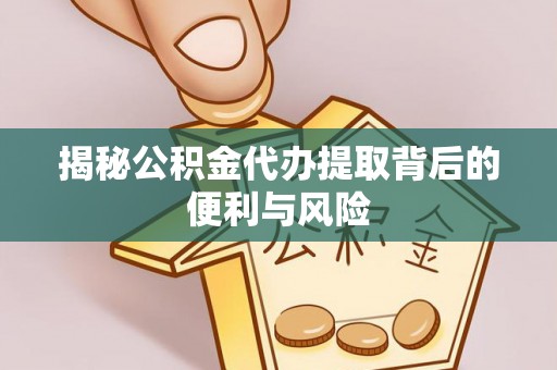 管理揭秘公积金代办提取背后的便利与风险
