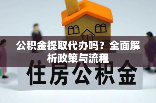 管理公积金提取代办吗？全面解析政策与流程
