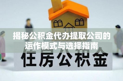 管理揭秘公积金代办提取公司的运作模式与选择指南