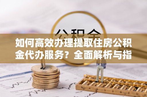 管理如何高效办理提取住房公积金代办服务？全面解析与指南