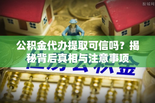 管理公积金代办提取可信吗？揭秘背后真相与注意事项
