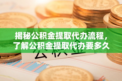 管理揭秘公积金提取代办流程，了解公积金提取代办要多久的关键因素