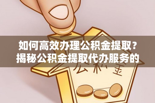 管理如何高效办理公积金提取？揭秘公积金提取代办服务的优势与注意事项