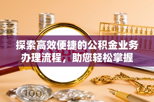 管理探索高效便捷的公积金业务办理流程，助您轻松掌握