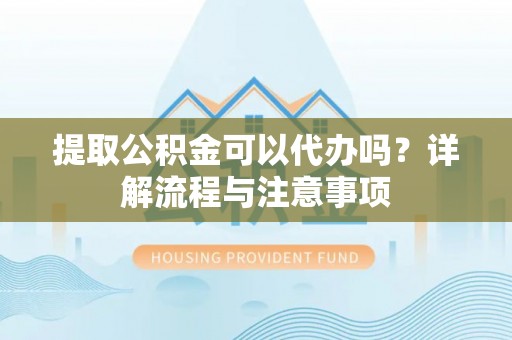 管理提取公积金可以代办吗？详解流程与注意事项