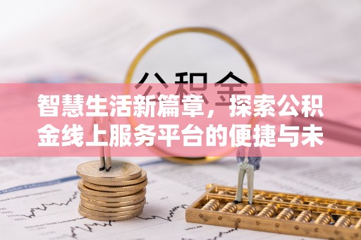 管理智慧生活新篇章，探索公积金线上服务平台的便捷与未来