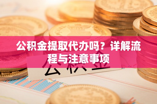 管理公积金提取代办吗？详解流程与注意事项