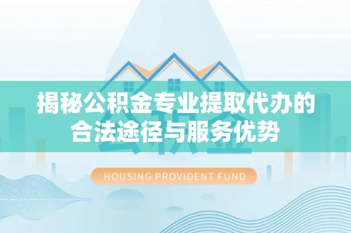 管理揭秘公积金专业提取代办的合法途径与服务优势